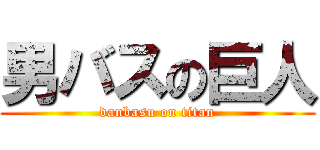 男バスの巨人 (danbasu on titan)