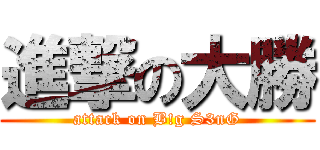 進撃の大勝 (attack on B!g S3nG)