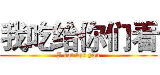 我吃给你们看 (I eat for you)