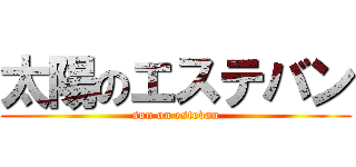 太陽のエステバン (sun on estevan)