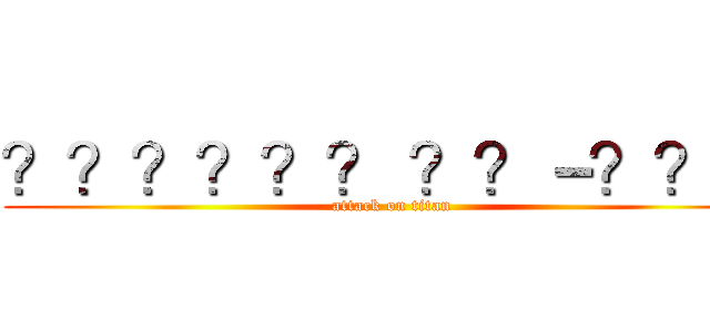 ？？？？？？ ？？－？？？ (attack on titan)
