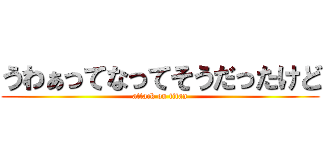 うわぁってなってそうだったけど (attack on titan)
