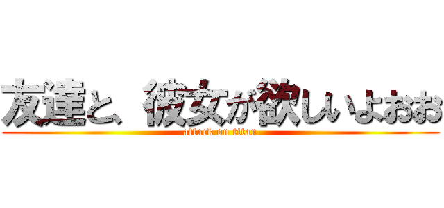 友達と、彼女が欲しいよおお (attack on titan)