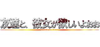 友達と、彼女が欲しいよおお (attack on titan)