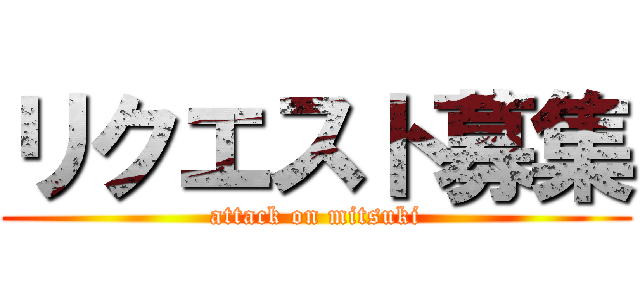 リクエスト募集 (attack on mitsuki)