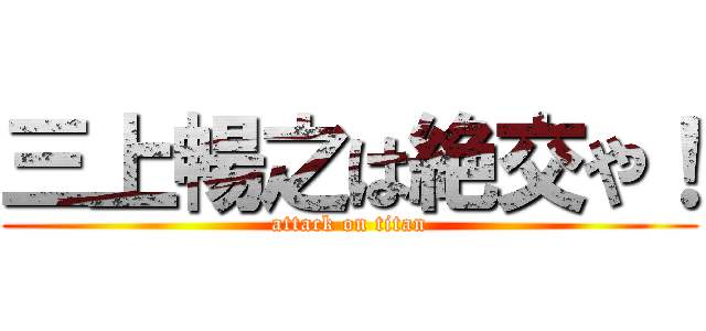 三上暢之は絶交や！ (attack on titan)