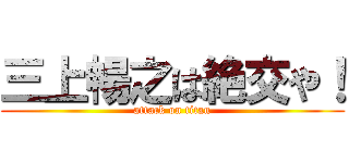三上暢之は絶交や！ (attack on titan)