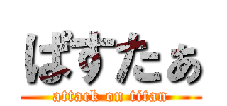 ぱすたぁ (attack on titan)