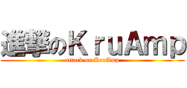 進撃のＫｒｕＡｍｐ (attack on KruAmp)