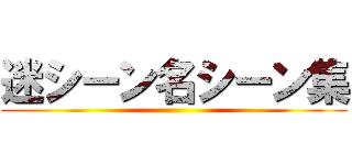 迷シーン名シーン集 ()