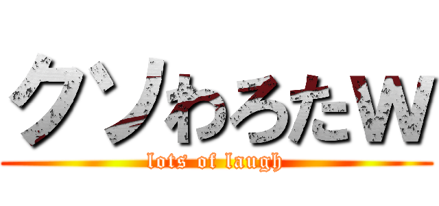 クソわろたｗ (lots of laugh)