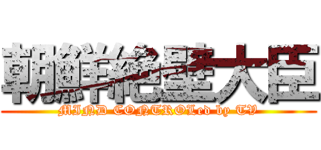 朝鮮絶壁大臣 (MIND CONTROLed by TV)