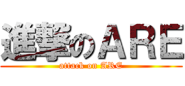 進撃のＡＲＥ (attack on ARE)