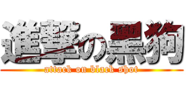 進撃の黑狗 (attack on black shot)