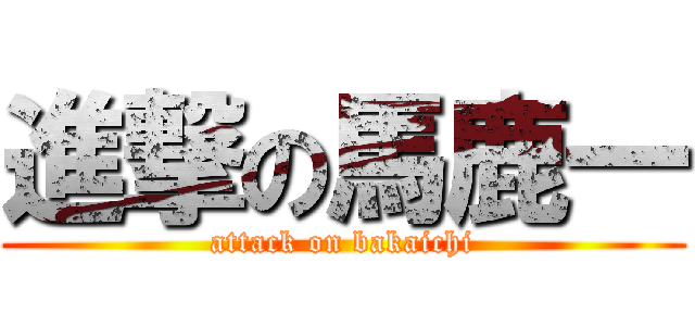 進撃の馬鹿一 (attack on bakaichi)