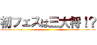初フェスは三大将！？ ()