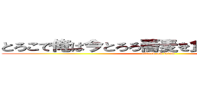 とろこで俺は今とろろ蕎麦を食っている暇もない (attack on titan)