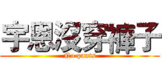 宇恩沒穿褲子 (No pants)