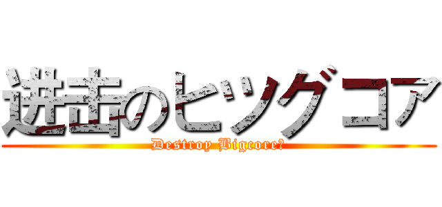 进击のヒツグコァ (Destroy Bigcore！)