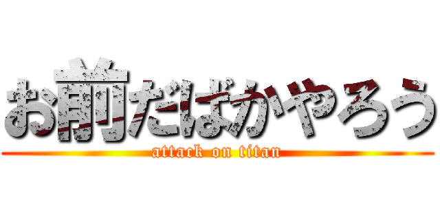 お前だばかやろう (attack on titan)
