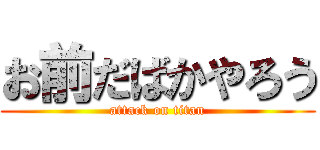 お前だばかやろう (attack on titan)