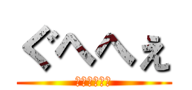 ぐへへぇ (ぐへぐへへぇ)