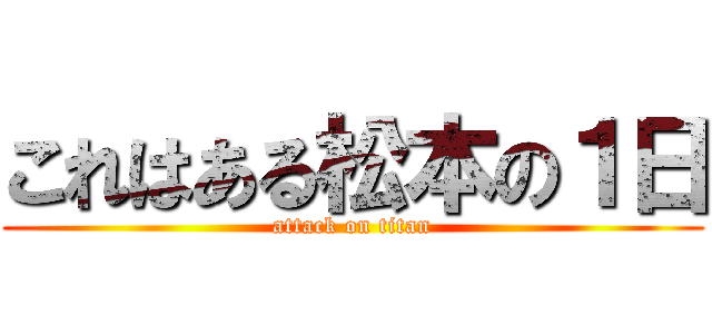 これはある松本の１日 (attack on titan)
