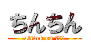 ちんちん (attack on まんこ)