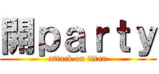 開ｐａｒｔｙ (attack on titan)