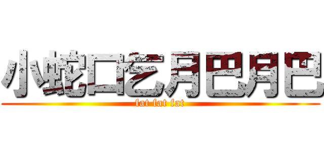 小蛇口乞月巴月巴 (fat fat fat)