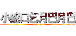 小蛇口乞月巴月巴 (fat fat fat)