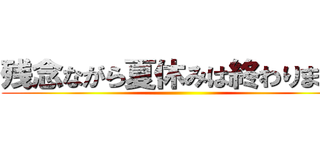 残念ながら夏休みは終わりました ()