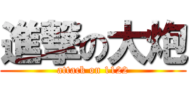 進撃の大炮 (attack on 1122)