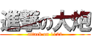進撃の大炮 (attack on 1122)