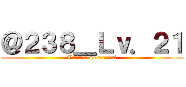 ＠２３８＿Ｌｖ．２１ (Twitter no account)