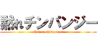 黙れチンパンジー (shut up chimpanzee)