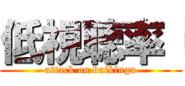低視聴率「 (attack on baikingu)