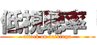 低視聴率「 (attack on baikingu)