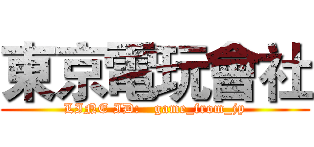 東京電玩會社 (LINE ID:   game_from_jp)