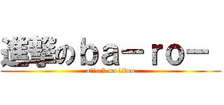 進撃のｂａ－ｒｏ－  (attack on titan)