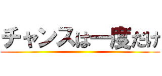 チャンスは一度だけ ()