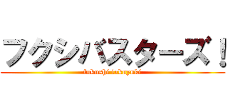 フクシバスターズ！ (fukushi takuyuki)