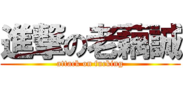 進撃の老藕誠 (attack on fucking)