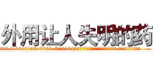 外用让人失明的药 (外用让人失明的药【电.话186x0156x9662-Q194843976林氏药业】我们做的是长期生意,靠的是老客户长期支持
参考消息网2月20日报道 韩媒称，“剩女多、离婚率高的城市，房价一定会上涨。”这是中国经济学家金岩石2016年12月参加在上海举行的房地产相关论坛时说的话。
)