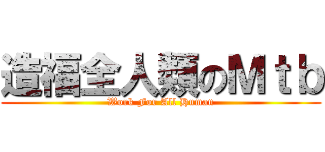 造福全人類のＭｔｂ (Work For All Human)