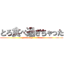 とろ食べ過ぎちゃった (yukitoriga-1107s)