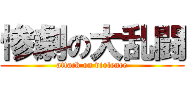 惨劇の大乱闘 (attack on violence)