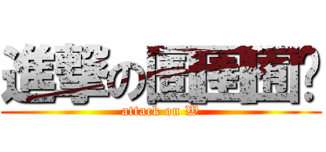 進撃の圄圉囿团 (attack on W)
