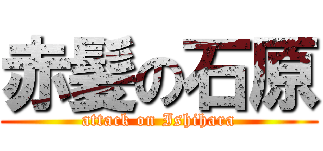 赤髪の石原 (attack on Ishihara)