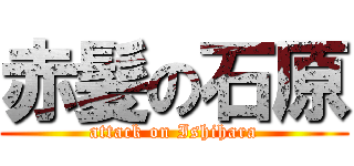 赤髪の石原 (attack on Ishihara)